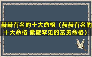 赫赫有名的十大命格（赫赫有名的十大命格 紫薇罕见的富贵命格）